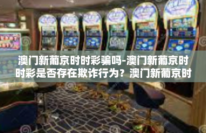 澳门新葡京时时彩骗吗-澳门新葡京时时彩是否存在欺诈行为？澳门新葡京时时彩骗吗
