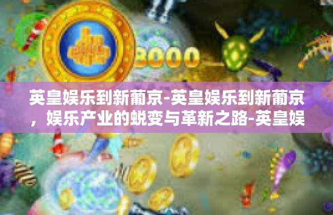 英皇娱乐到新葡京-英皇娱乐到新葡京，娱乐产业的蜕变与革新之路-英皇娱乐到新葡京