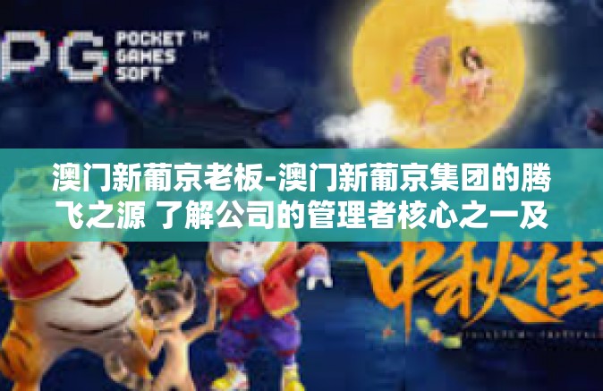 澳门新葡京老板-澳门新葡京集团的腾飞之源 了解公司的管理者核心之一及其管理者在人们心态洞察艺术和在更大机会和发展因素市场的知识和数据积累的之下的进一步平衡赋能境界的行动力展现-澳门新葡京老板
