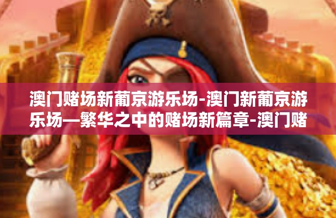 澳门赌场新葡京游乐场-澳门新葡京游乐场—繁华之中的赌场新篇章-澳门赌场新葡京游乐场