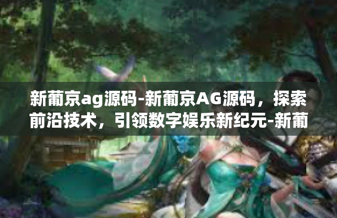 新葡京ag源码-新葡京AG源码，探索前沿技术，引领数字娱乐新纪元-新葡京ag源码