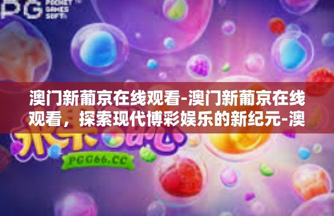 澳门新葡京在线观看-澳门新葡京在线观看，探索现代博彩娱乐的新纪元-澳门新葡京在线观看