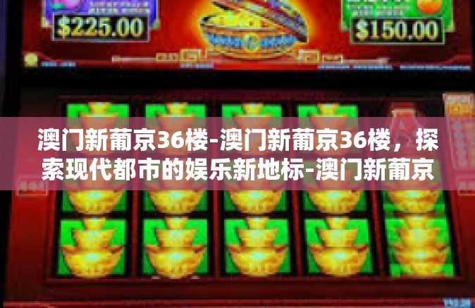 澳门新葡京36楼-澳门新葡京36楼，探索现代都市的娱乐新地标-澳门新葡京36楼