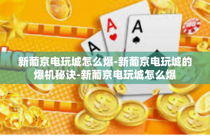 新葡京电玩城怎么爆-新葡京电玩城的爆机秘诀-新葡京电玩城怎么爆