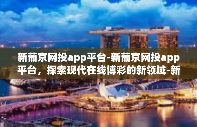 新葡京网投app平台-新葡京网投app平台，探索现代在线博彩的新领域-新葡京网投app平台