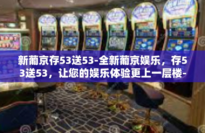 新葡京存53送53-全新葡京娱乐，存53送53，让您的娱乐体验更上一层楼-新葡京存53送53