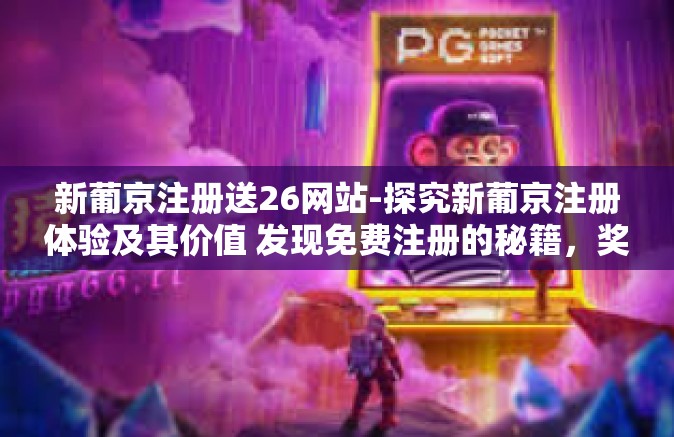新葡京注册送26网站-探究新葡京注册体验及其价值 发现免费注册的秘籍，奖励￥26的网站体验之旅-新葡京注册送26网站