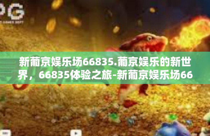 新葡京娱乐场66835.葡京娱乐的新世界，66835体验之旅-新葡京娱乐场66835.