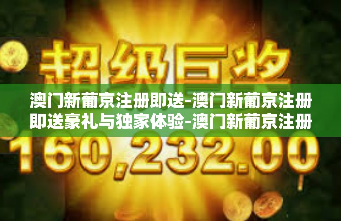 澳门新葡京注册即送-澳门新葡京注册即送豪礼与独家体验-澳门新葡京注册即送