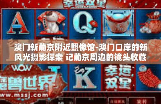 澳门新葡京附近照像馆-澳门口岸的新风光摄影探索 记葡京周边的镜头收藏者之旅-澳门新葡京附近照像馆