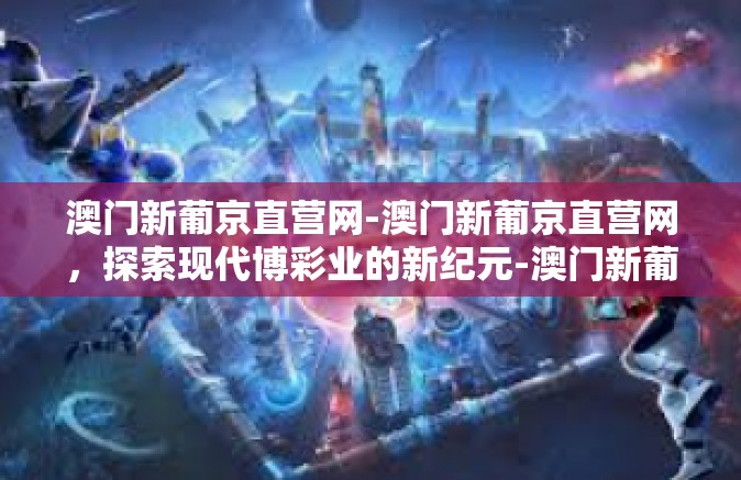 澳门新葡京直营网-澳门新葡京直营网，探索现代博彩业的新纪元-澳门新葡京直营网