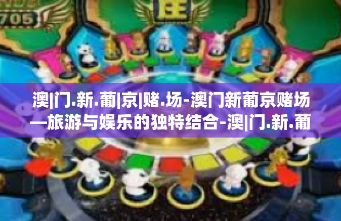 澳|门.新.葡|京|赌.场-澳门新葡京赌场—旅游与娱乐的独特结合-澳|门.新.葡|京|赌.场