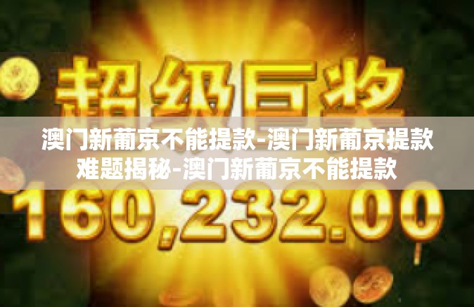 澳门新葡京不能提款-澳门新葡京提款难题揭秘-澳门新葡京不能提款