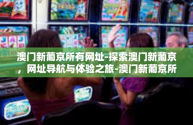 澳门新葡京所有网址-探索澳门新葡京，网址导航与体验之旅-澳门新葡京所有网址
