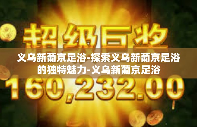 义乌新葡京足浴-探索义乌新葡京足浴的独特魅力-义乌新葡京足浴