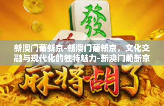 新澳门葡新京-新澳门葡新京，文化交融与现代化的独特魅力-新澳门葡新京