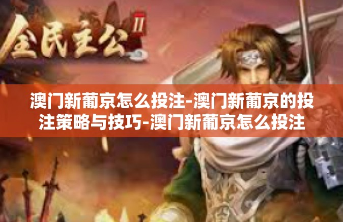 澳门新葡京怎么投注-澳门新葡京的投注策略与技巧-澳门新葡京怎么投注