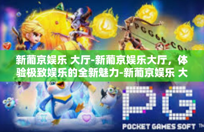 新葡京娱乐 大厅-新葡京娱乐大厅，体验极致娱乐的全新魅力-新葡京娱乐 大厅