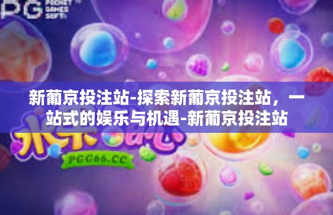 新葡京投注站-探索新葡京投注站，一站式的娱乐与机遇-新葡京投注站