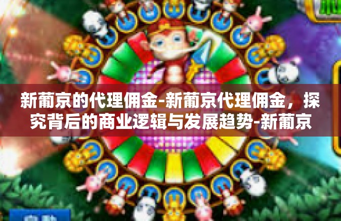 新葡京的代理佣金-新葡京代理佣金，探究背后的商业逻辑与发展趋势-新葡京的代理佣金