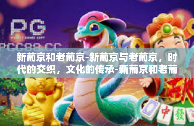 新葡京和老葡京-新葡京与老葡京，时代的交织，文化的传承-新葡京和老葡京