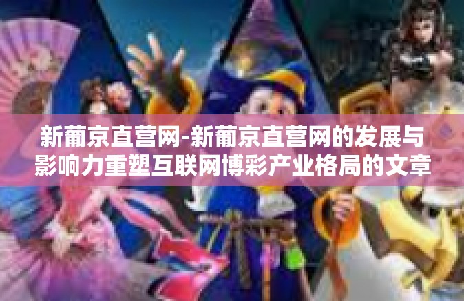 新葡京直营网-新葡京直营网的发展与影响力重塑互联网博彩产业格局的文章介绍-新葡京直营网
