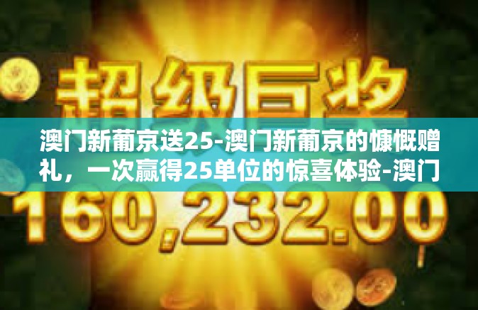 澳门新葡京送25-澳门新葡京的慷慨赠礼，一次赢得25单位的惊喜体验-澳门新葡京送25