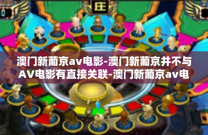澳门新葡京av电影-澳门新葡京并不与AV电影有直接关联-澳门新葡京av电影