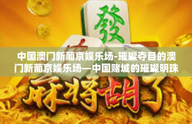 中国澳门新葡京娱乐场-璀璨夺目的澳门新葡京娱乐场—中国赌城的璀璨明珠-中国澳门新葡京娱乐场