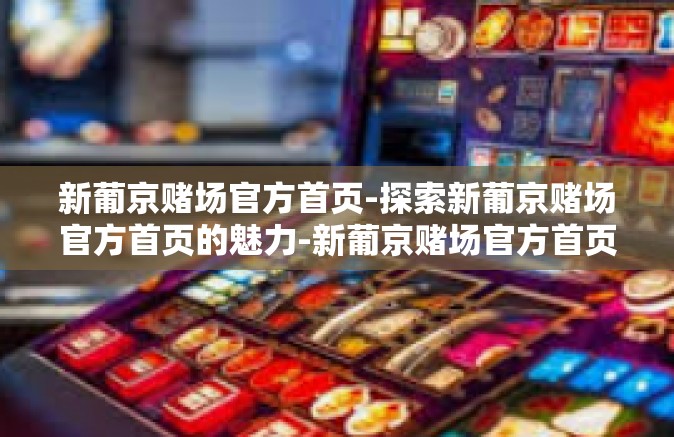 新葡京赌场官方首页-探索新葡京赌场官方首页的魅力-新葡京赌场官方首页