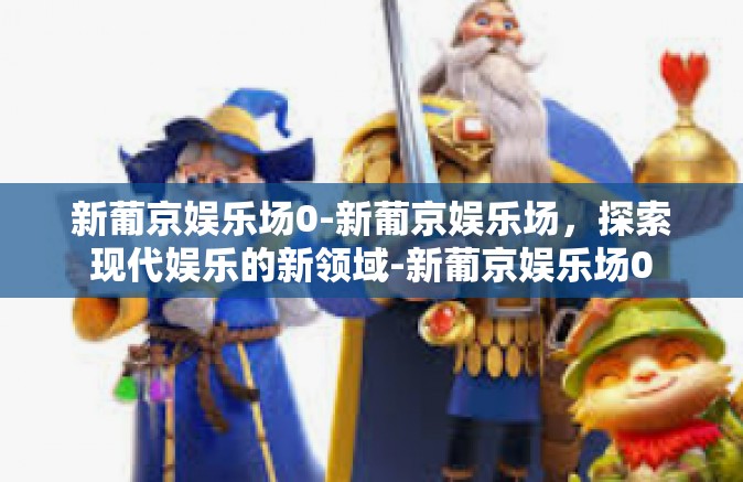 新葡京娱乐场0-新葡京娱乐场，探索现代娱乐的新领域-新葡京娱乐场0