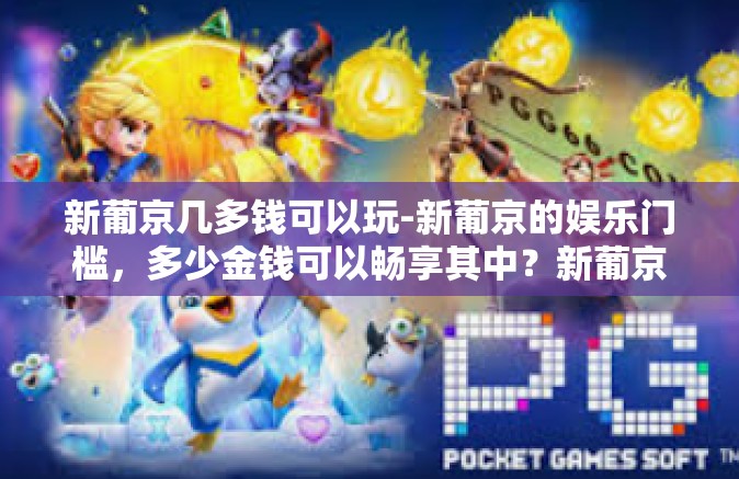 新葡京几多钱可以玩-新葡京的娱乐门槛，多少金钱可以畅享其中？新葡京几多钱可以玩