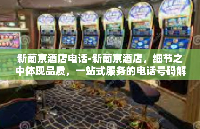 新葡京酒店电话-新葡京酒店，细节之中体现品质，一站式服务的电话号码解析-新葡京酒店电话