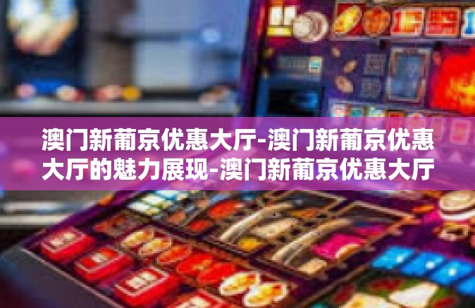 澳门新葡京优惠大厅-澳门新葡京优惠大厅的魅力展现-澳门新葡京优惠大厅