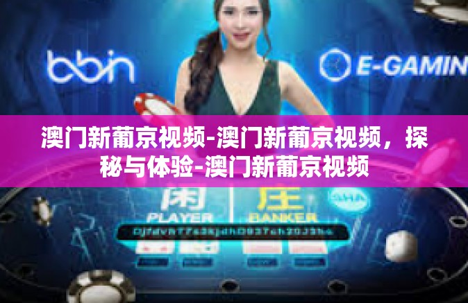 澳门新葡京视频-澳门新葡京视频，探秘与体验-澳门新葡京视频