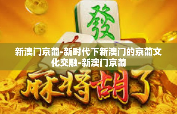 新澳门京葡-新时代下新澳门的京葡文化交融-新澳门京葡