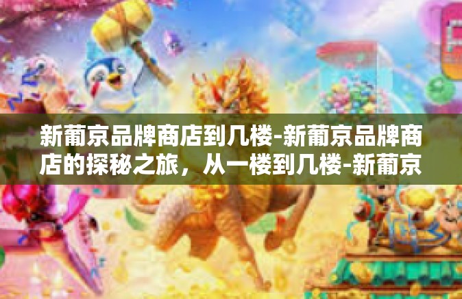 新葡京品牌商店到几楼-新葡京品牌商店的探秘之旅，从一楼到几楼-新葡京品牌商店到几楼