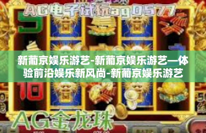 新葡京娱乐游艺-新葡京娱乐游艺—体验前沿娱乐新风尚-新葡京娱乐游艺