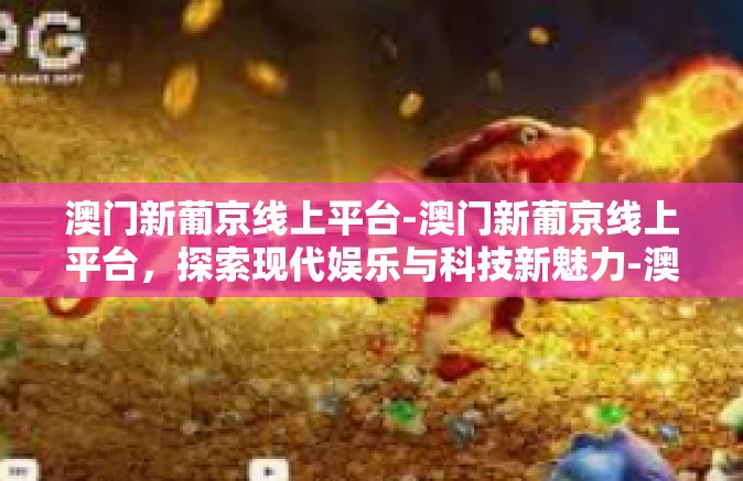 澳门新葡京线上平台-澳门新葡京线上平台，探索现代娱乐与科技新魅力-澳门新葡京线上平台