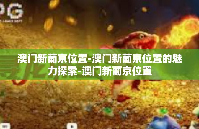 澳门新葡京位置-澳门新葡京位置的魅力探索-澳门新葡京位置