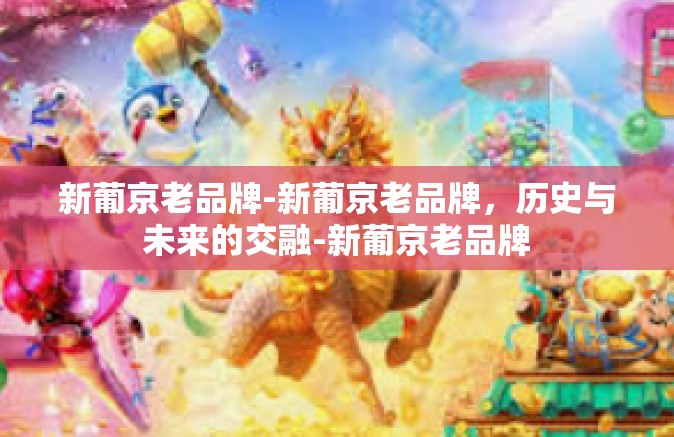 新葡京老品牌-新葡京老品牌，历史与未来的交融-新葡京老品牌