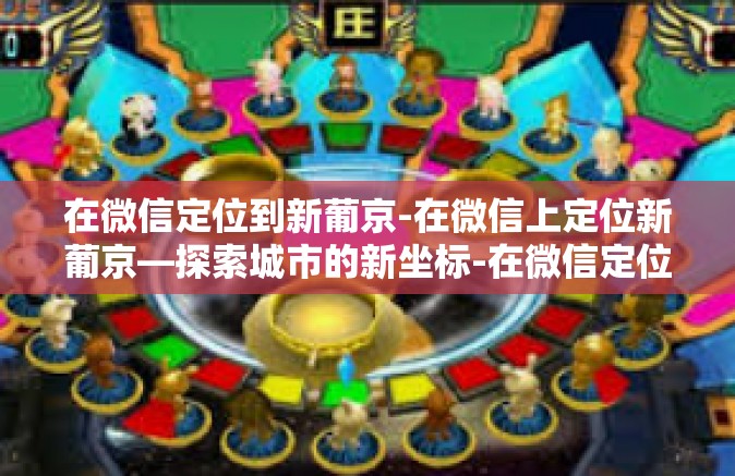 在微信定位到新葡京-在微信上定位新葡京—探索城市的新坐标-在微信定位到新葡京