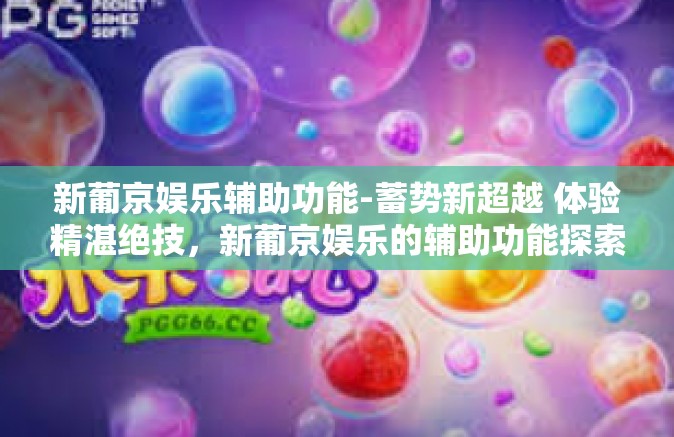 新葡京娱乐辅助功能-蓄势新超越 体验精湛绝技，新葡京娱乐的辅助功能探索-新葡京娱乐辅助功能