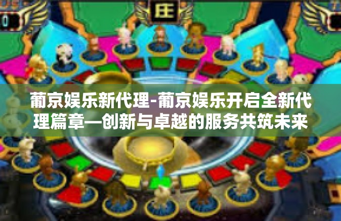 葡京娱乐新代理-葡京娱乐开启全新代理篇章—创新与卓越的服务共筑未来娱乐产业新纪元-葡京娱乐新代理