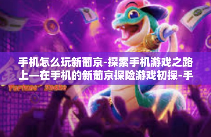 手机怎么玩新葡京-探索手机游戏之路上—在手机的新葡京探险游戏初探-手机怎么玩新葡京