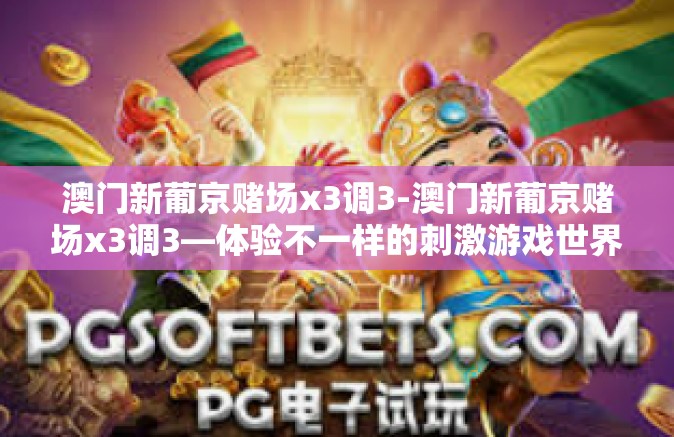 澳门新葡京赌场x3调3-澳门新葡京赌场x3调3—体验不一样的刺激游戏世界-澳门新葡京赌场x3调3