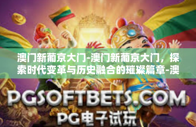 澳门新葡京大门-澳门新葡京大门，探索时代变革与历史融合的璀璨篇章-澳门新葡京大门