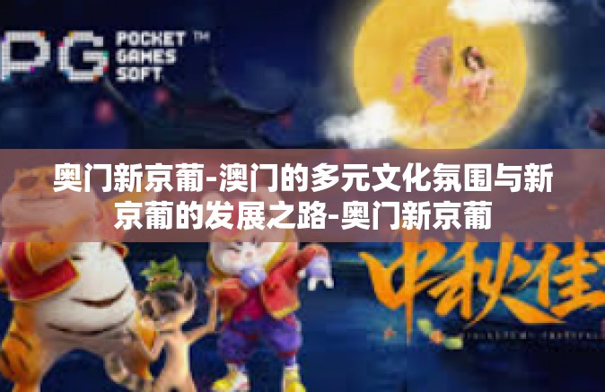 奥门新京葡-澳门的多元文化氛围与新京葡的发展之路-奥门新京葡