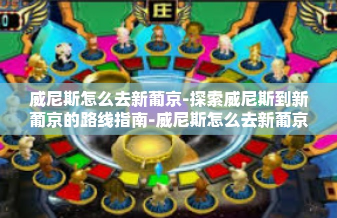 威尼斯怎么去新葡京-探索威尼斯到新葡京的路线指南-威尼斯怎么去新葡京