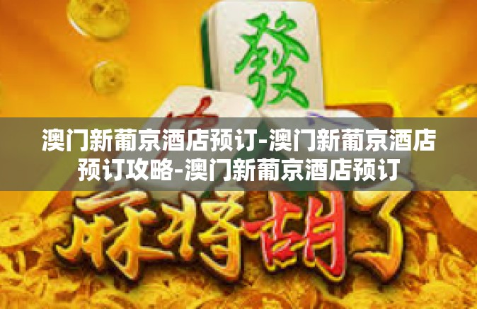 澳门新葡京酒店预订-澳门新葡京酒店预订攻略-澳门新葡京酒店预订